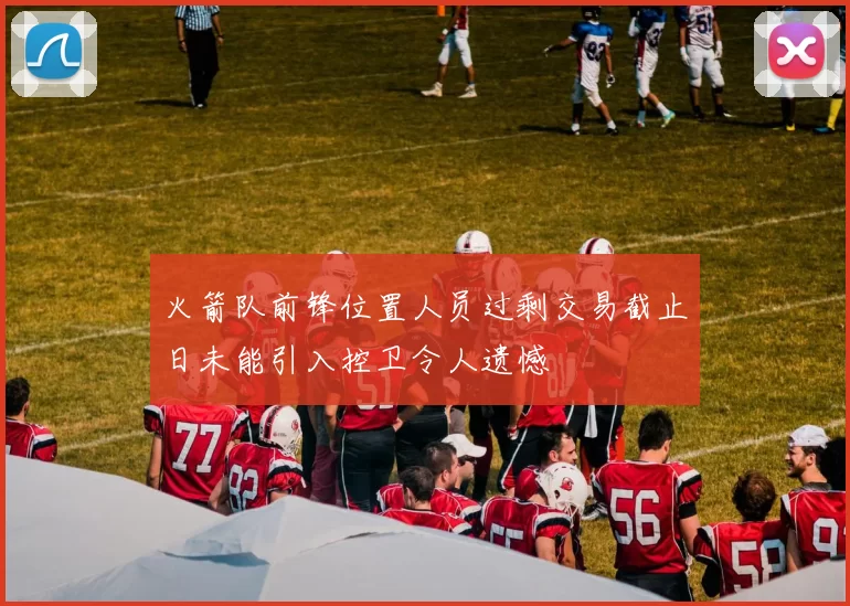 火箭队前锋位置人员过剩交易截止日未能引入控卫令人遗憾