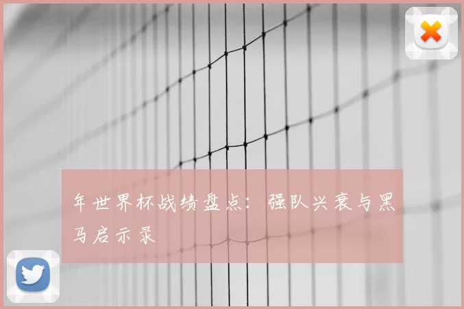 年世界杯战绩盘点：强队兴衰与黑马启示录