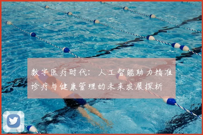 数字医疗时代：人工智能助力精准诊疗与健康管理的未来发展探析