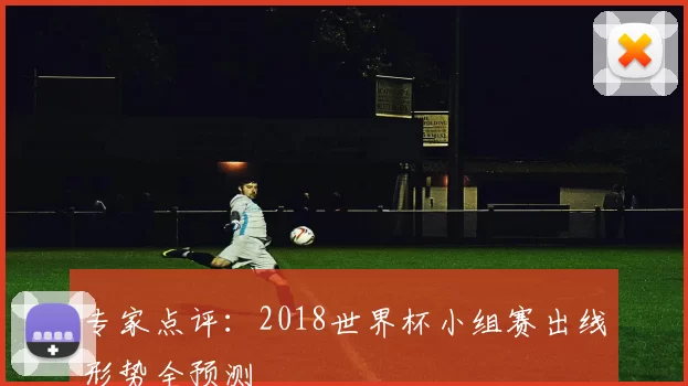 专家点评：2018世界杯小组赛出线形势全预测