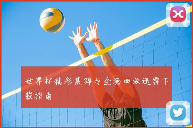 世界杯精彩集锦与全场回放迅雷下载指南
