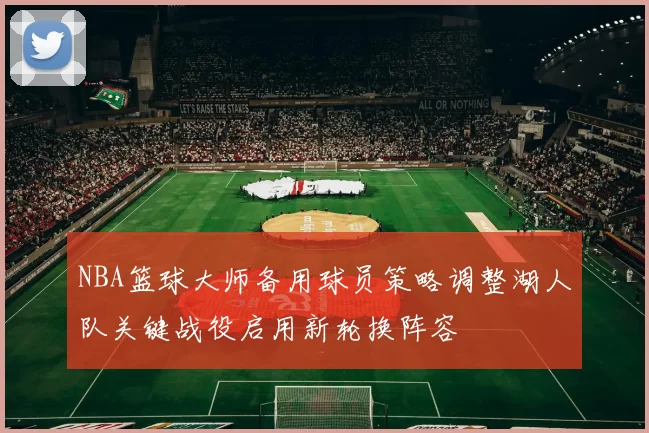 NBA篮球大师备用球员策略调整湖人队关键战役启用新轮换阵容