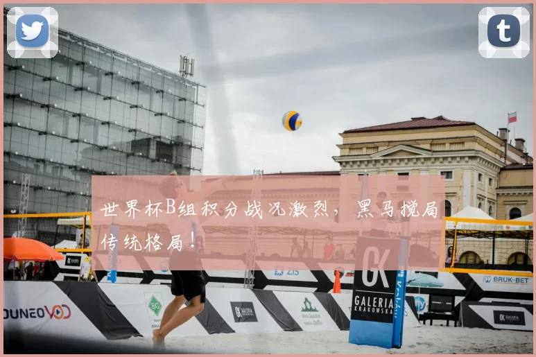 世界杯B组积分战况激烈，黑马搅局传统格局！