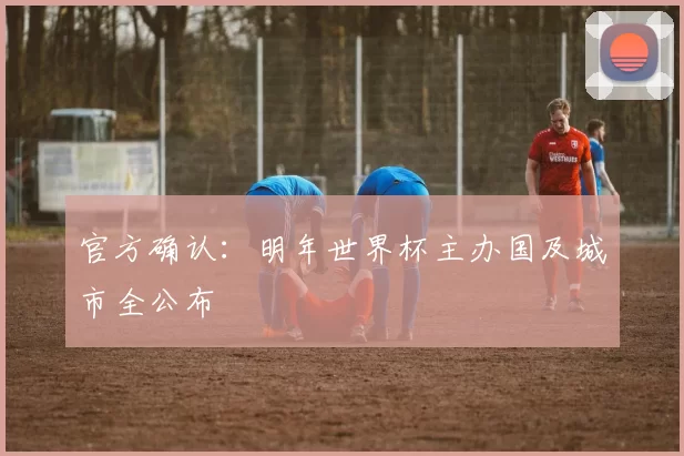 官方确认：明年世界杯主办国及城市全公布
