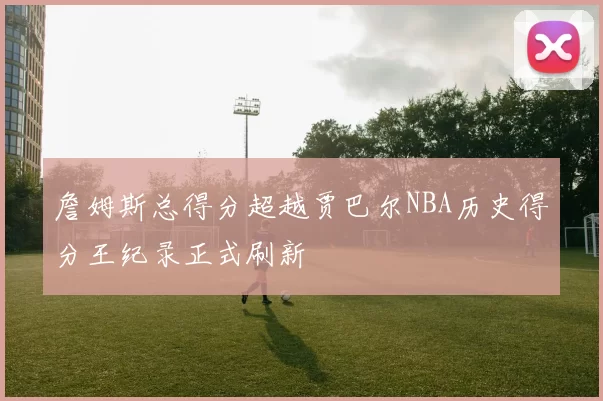詹姆斯总得分超越贾巴尔NBA历史得分王纪录正式刷新