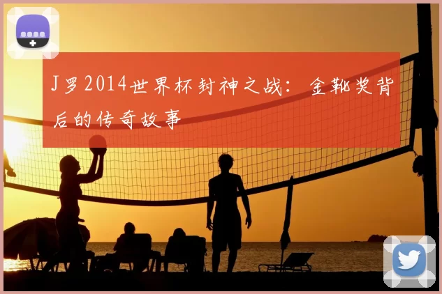J罗2014世界杯封神之战：金靴奖背后的传奇故事