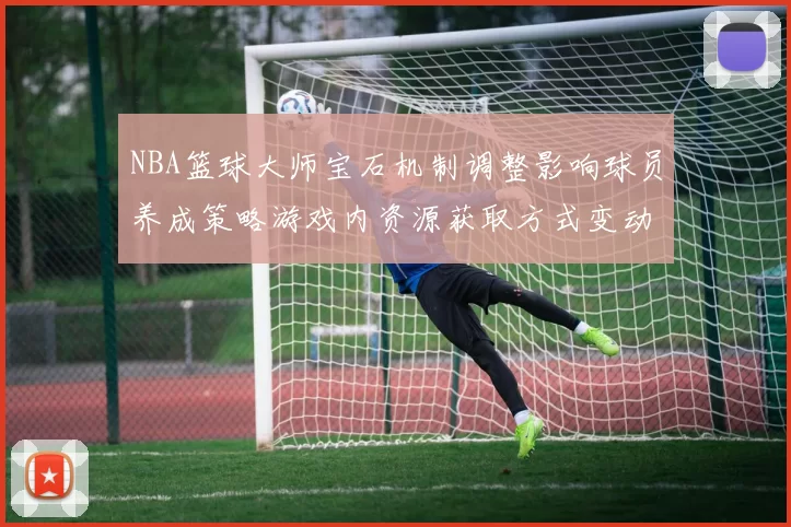 NBA篮球大师宝石机制调整影响球员养成策略游戏内资源获取方式变动