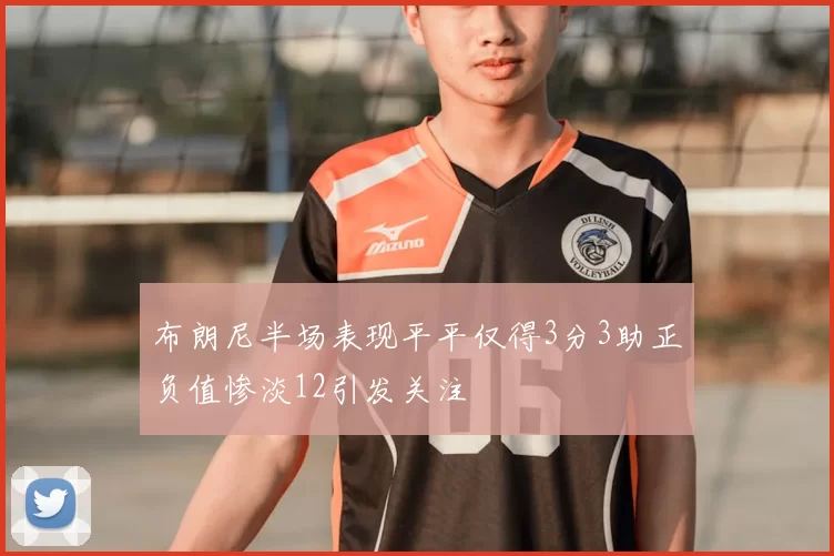 布朗尼半场表现平平仅得3分3助正负值惨淡12引发关注