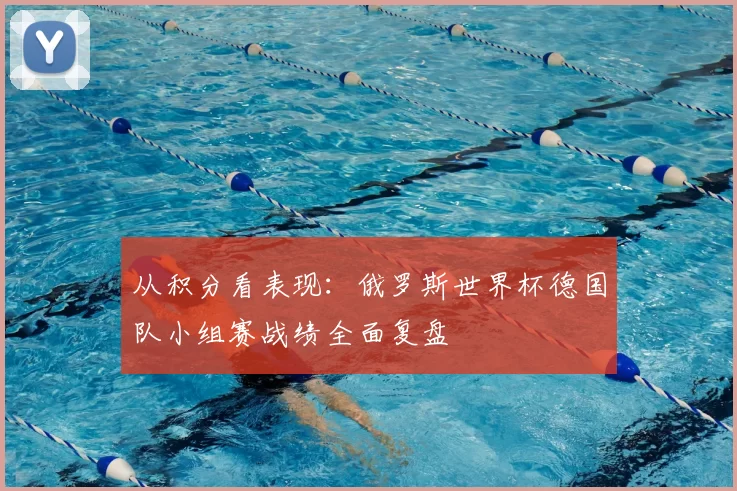 从积分看表现：俄罗斯世界杯德国队小组赛战绩全面复盘