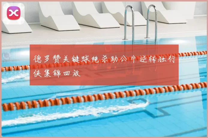 德罗赞关键球绝杀助公牛逆转独行侠集锦回放
