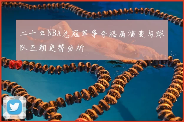二十年NBA总冠军争夺格局演变与球队王朝更替分析