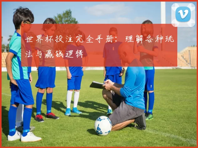 世界杯投注完全手册：理解各种玩法与赢钱逻辑