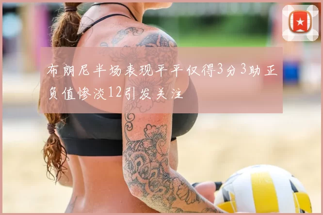 布朗尼半场表现平平仅得3分3助正负值惨淡12引发关注