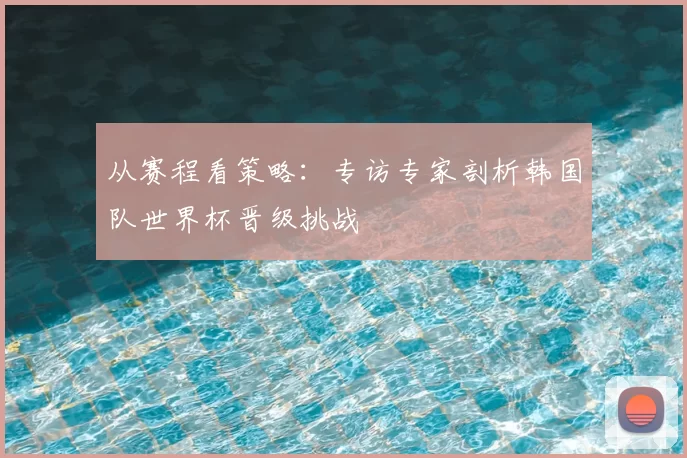 从赛程看策略：专访专家剖析韩国队世界杯晋级挑战