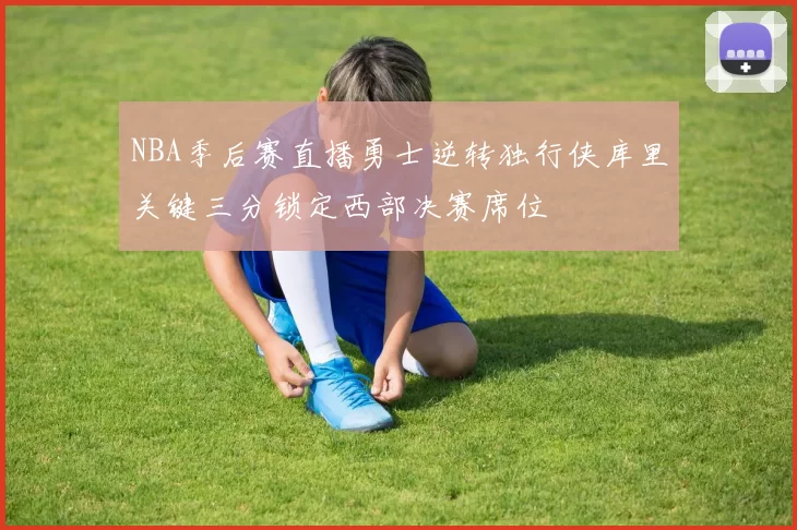 NBA季后赛直播勇士逆转独行侠库里关键三分锁定西部决赛席位
