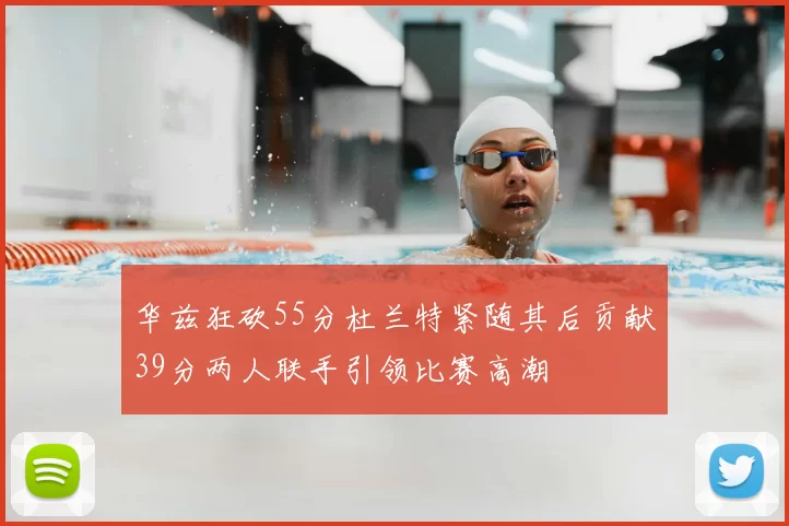 华兹狂砍55分杜兰特紧随其后贡献39分两人联手引领比赛高潮