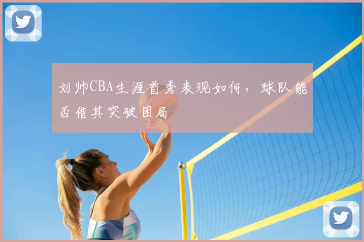 刘帅CBA生涯首秀表现如何,球队能否借其突破困局