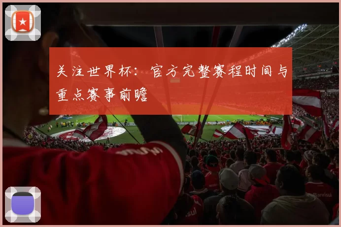 关注世界杯：官方完整赛程时间与重点赛事前瞻