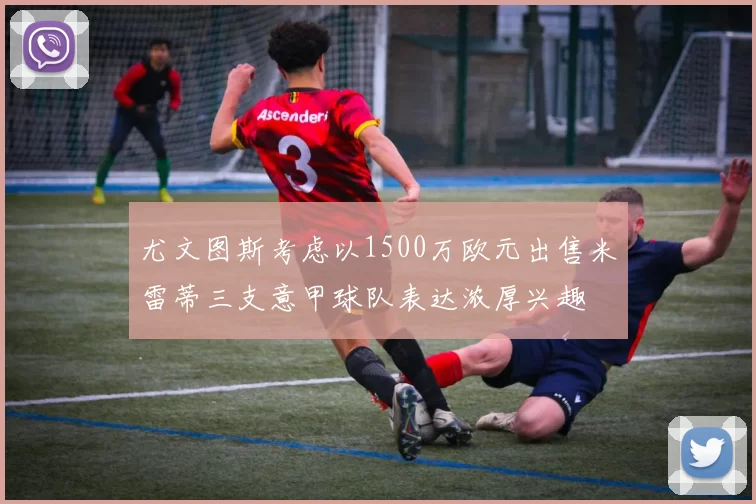 尤文图斯考虑以1500万欧元出售米雷蒂三支意甲球队表达浓厚兴趣