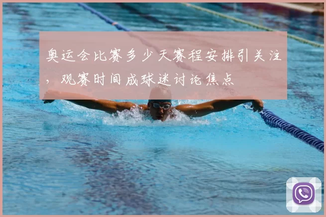奥运会比赛多少天赛程安排引关注,观赛时间成球迷讨论焦点