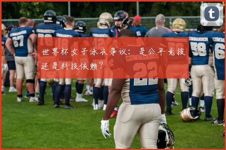 世界杯女子泳衣争议：是公平竞技还是科技依赖？