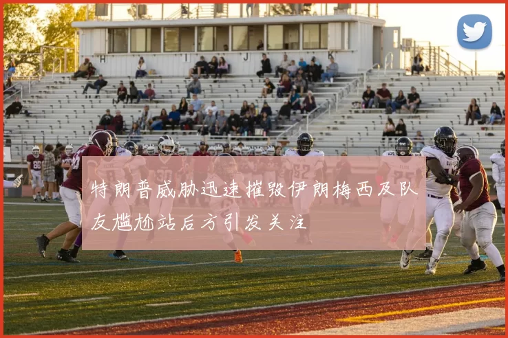 特朗普威胁迅速摧毁伊朗梅西及队友尴尬站后方引发关注