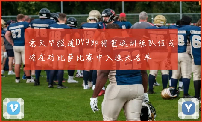 意天空报道DV9即将重返训练队伍或将在对比萨比赛中入选大名单