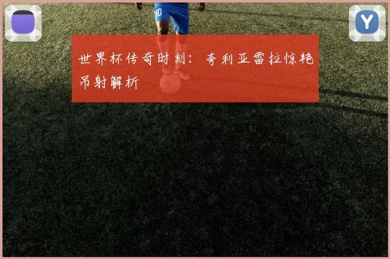 世界杯传奇时刻:夸利亚雷拉惊艳吊射解析