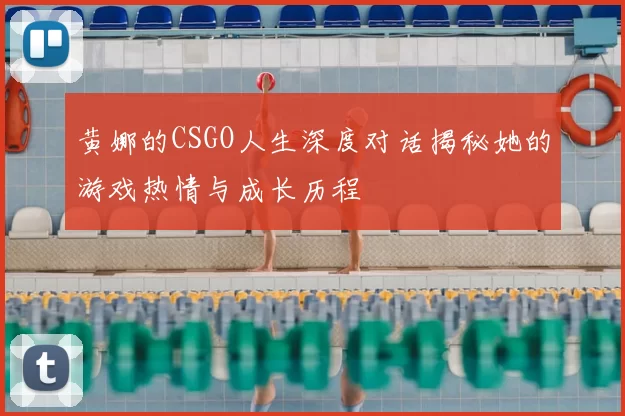 黄娜的CSGO人生深度对话揭秘她的游戏热情与成长历程