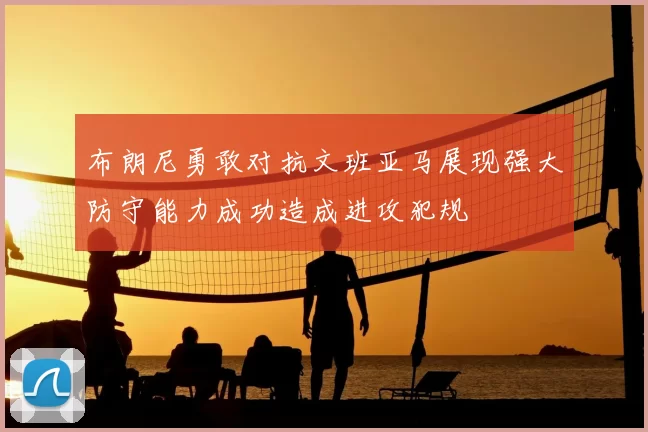 布朗尼勇敢对抗文班亚马展现强大防守能力成功造成进攻犯规
