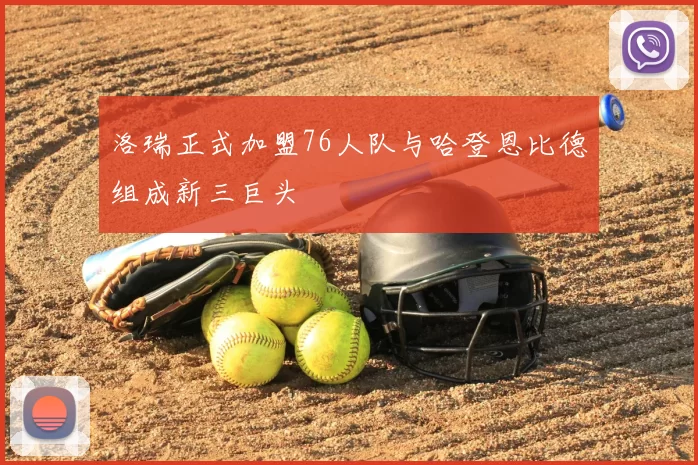 洛瑞正式加盟76人队与哈登恩比德组成新三巨头