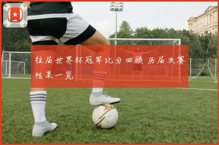 往届世界杯冠军比分回顾 历届决赛结果一览