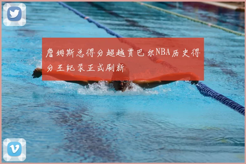 詹姆斯总得分超越贾巴尔NBA历史得分王纪录正式刷新