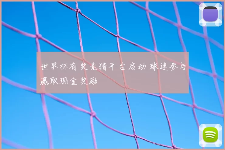 世界杯有奖竞猜平台启动 球迷参与赢取现金奖励
