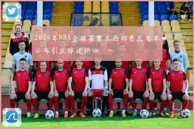 2024年NBA全明星赛东西部首发名单公布引发球迷热议