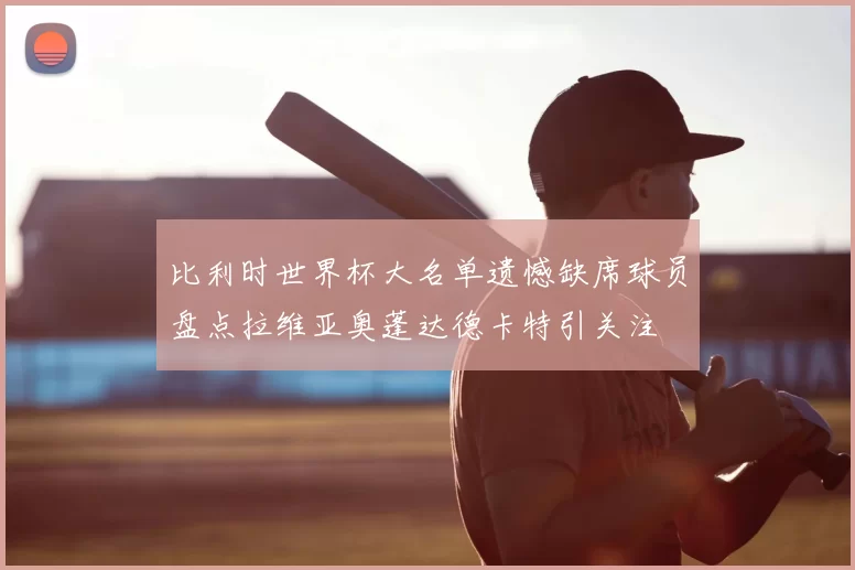 比利时世界杯大名单遗憾缺席球员盘点拉维亚奥蓬达德卡特引关注