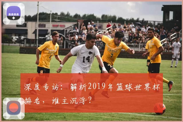 深度专访：解析2019年篮球世界杯排名，谁主沉浮？