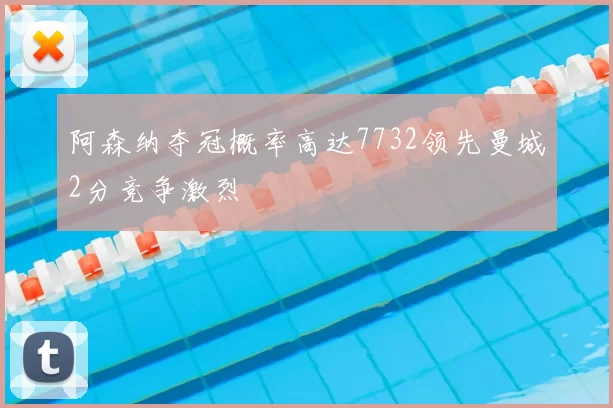 阿森纳夺冠概率高达7732领先曼城2分竞争激烈