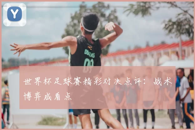 世界杯足球赛精彩对决点评：战术博弈成看点