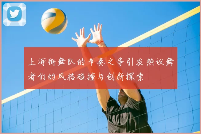 上海街舞队的节奏之争引发热议舞者们的风格碰撞与创新探索