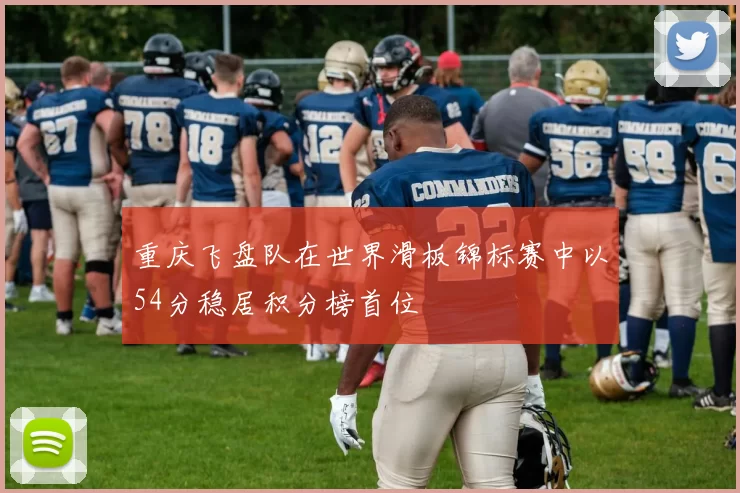 重庆飞盘队在世界滑板锦标赛中以54分稳居积分榜首位