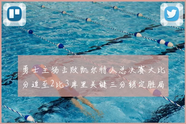 勇士主场击败凯尔特人总决赛大比分追至2比3库里关键三分锁定胜局