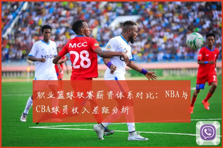 职业篮球联赛薪资体系对比：NBA与CBA球员收入差距分析