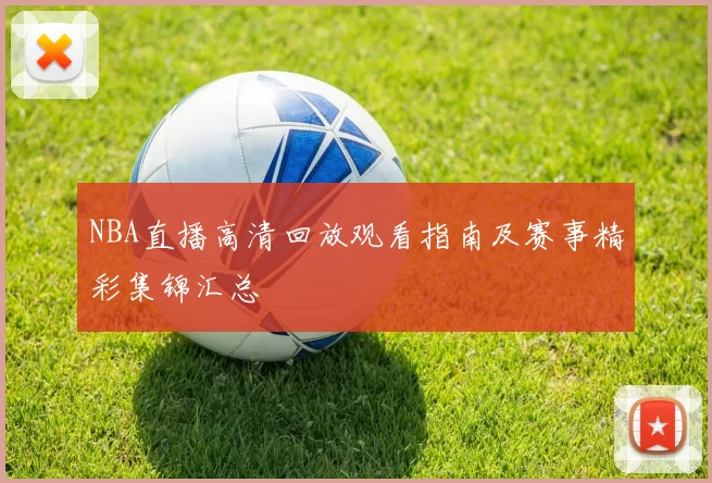 NBA直播高清回放观看指南及赛事精彩集锦汇总