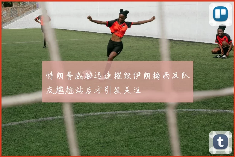 特朗普威胁迅速摧毁伊朗梅西及队友尴尬站后方引发关注