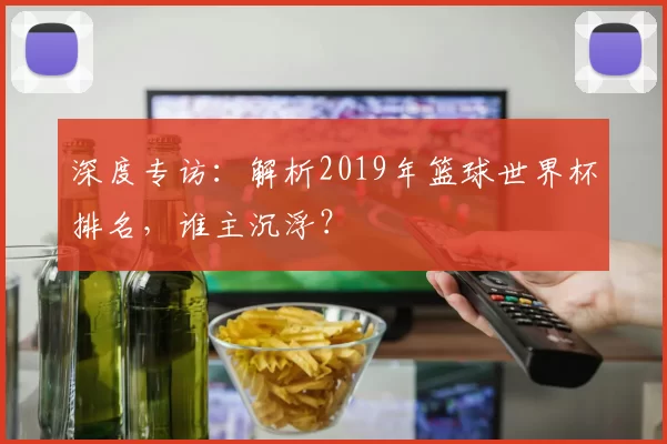 深度专访：解析2019年篮球世界杯排名，谁主沉浮？