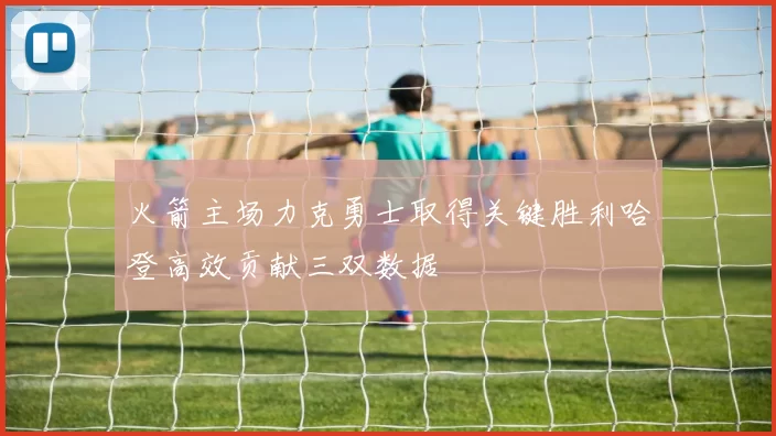 火箭主场力克勇士取得关键胜利哈登高效贡献三双数据