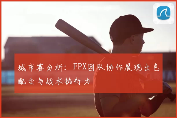 城市赛分析：FPX团队协作展现出色配合与战术执行力