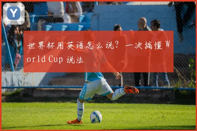 世界杯用英语怎么说?一次搞懂 World Cup 说法