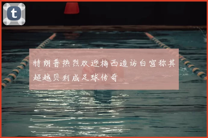 特朗普热烈欢迎梅西造访白宫称其超越贝利成足球传奇